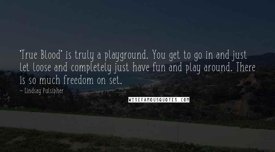 Lindsay Pulsipher Quotes: 'True Blood' is truly a playground. You get to go in and just let loose and completely just have fun and play around. There is so much freedom on set.