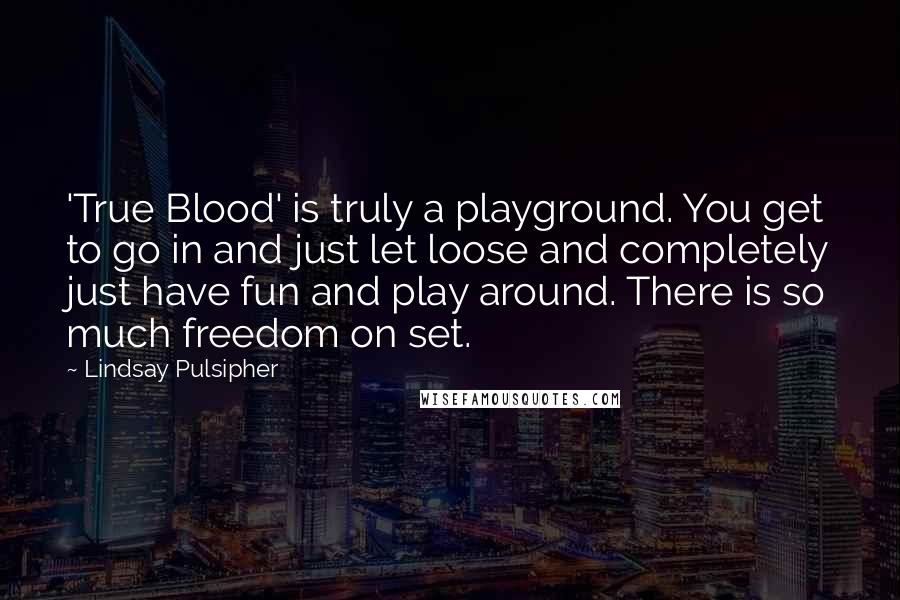 Lindsay Pulsipher Quotes: 'True Blood' is truly a playground. You get to go in and just let loose and completely just have fun and play around. There is so much freedom on set.