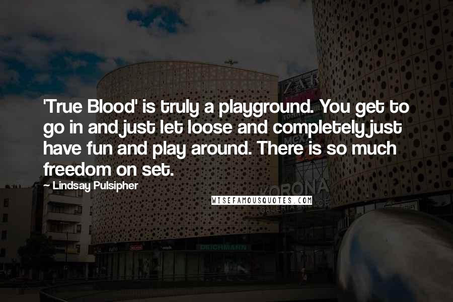 Lindsay Pulsipher Quotes: 'True Blood' is truly a playground. You get to go in and just let loose and completely just have fun and play around. There is so much freedom on set.