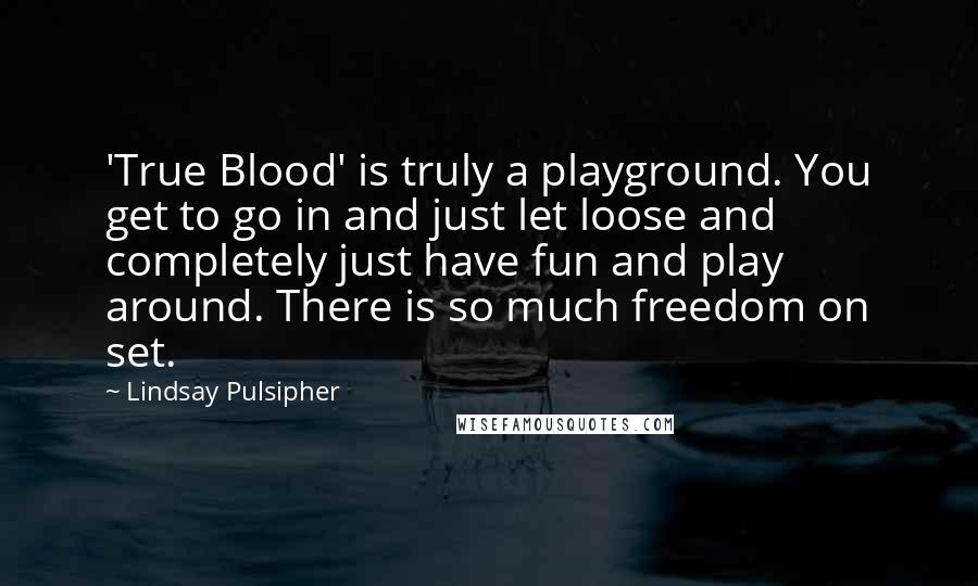 Lindsay Pulsipher Quotes: 'True Blood' is truly a playground. You get to go in and just let loose and completely just have fun and play around. There is so much freedom on set.