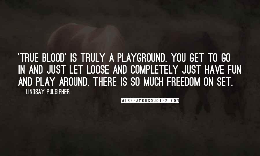 Lindsay Pulsipher Quotes: 'True Blood' is truly a playground. You get to go in and just let loose and completely just have fun and play around. There is so much freedom on set.