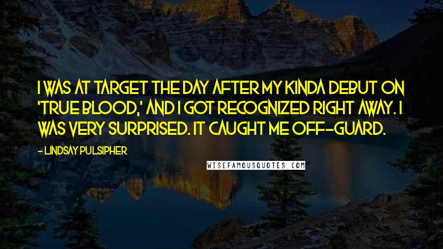 Lindsay Pulsipher Quotes: I was at Target the day after my kinda debut on 'True Blood,' and I got recognized right away. I was very surprised. It caught me off-guard.