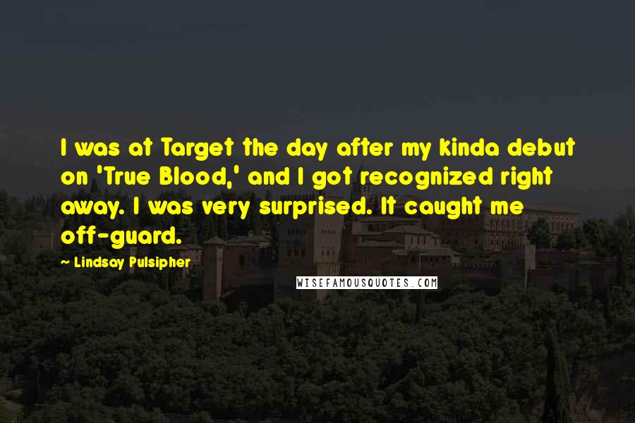 Lindsay Pulsipher Quotes: I was at Target the day after my kinda debut on 'True Blood,' and I got recognized right away. I was very surprised. It caught me off-guard.