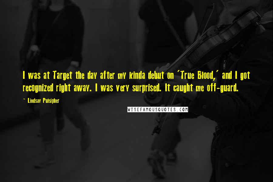 Lindsay Pulsipher Quotes: I was at Target the day after my kinda debut on 'True Blood,' and I got recognized right away. I was very surprised. It caught me off-guard.