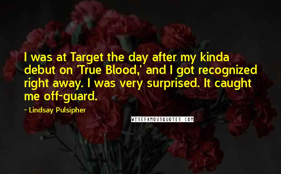Lindsay Pulsipher Quotes: I was at Target the day after my kinda debut on 'True Blood,' and I got recognized right away. I was very surprised. It caught me off-guard.
