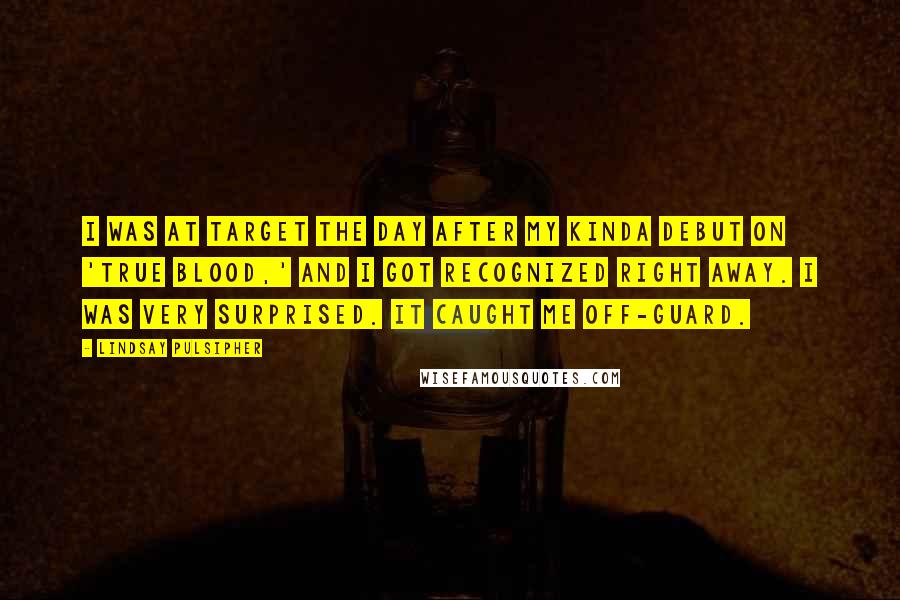 Lindsay Pulsipher Quotes: I was at Target the day after my kinda debut on 'True Blood,' and I got recognized right away. I was very surprised. It caught me off-guard.