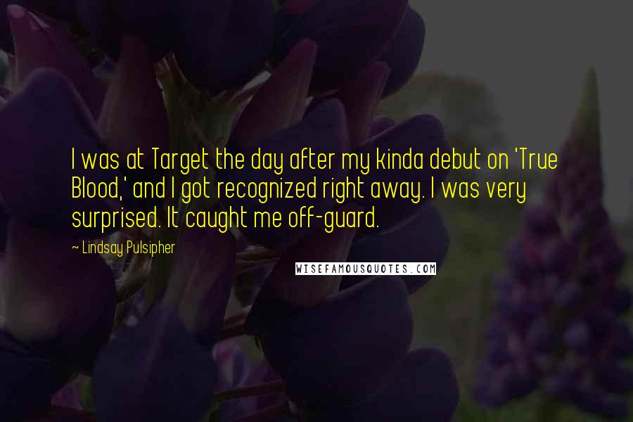 Lindsay Pulsipher Quotes: I was at Target the day after my kinda debut on 'True Blood,' and I got recognized right away. I was very surprised. It caught me off-guard.