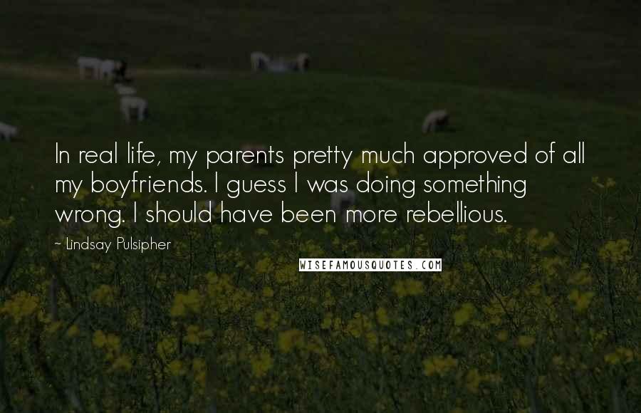 Lindsay Pulsipher Quotes: In real life, my parents pretty much approved of all my boyfriends. I guess I was doing something wrong. I should have been more rebellious.