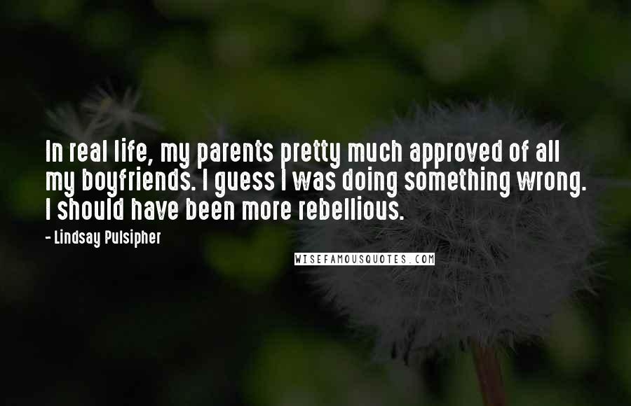 Lindsay Pulsipher Quotes: In real life, my parents pretty much approved of all my boyfriends. I guess I was doing something wrong. I should have been more rebellious.