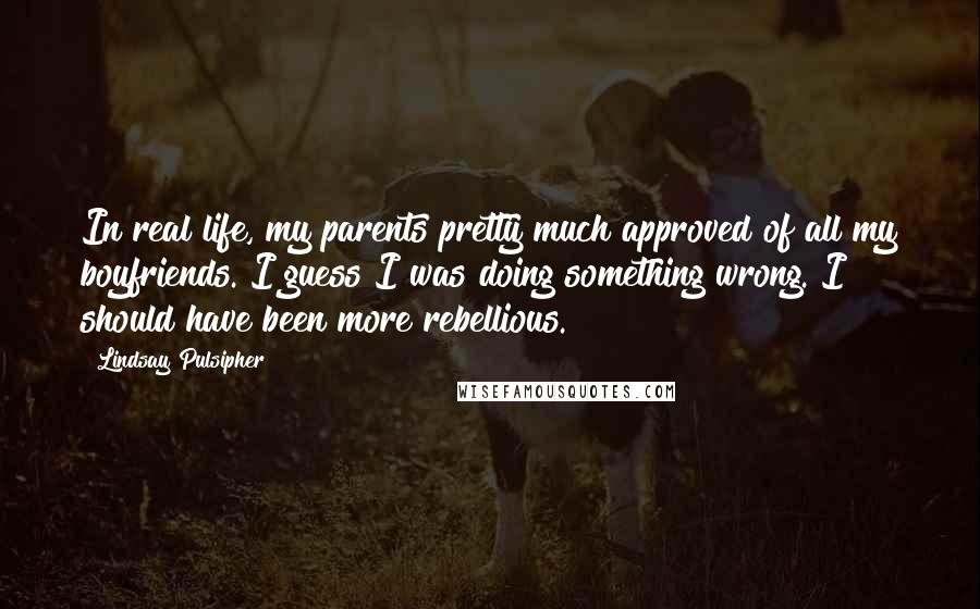 Lindsay Pulsipher Quotes: In real life, my parents pretty much approved of all my boyfriends. I guess I was doing something wrong. I should have been more rebellious.