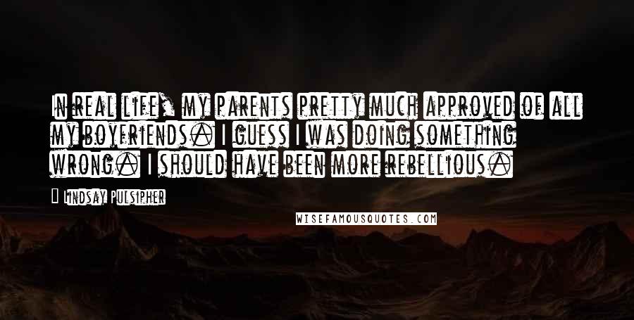 Lindsay Pulsipher Quotes: In real life, my parents pretty much approved of all my boyfriends. I guess I was doing something wrong. I should have been more rebellious.