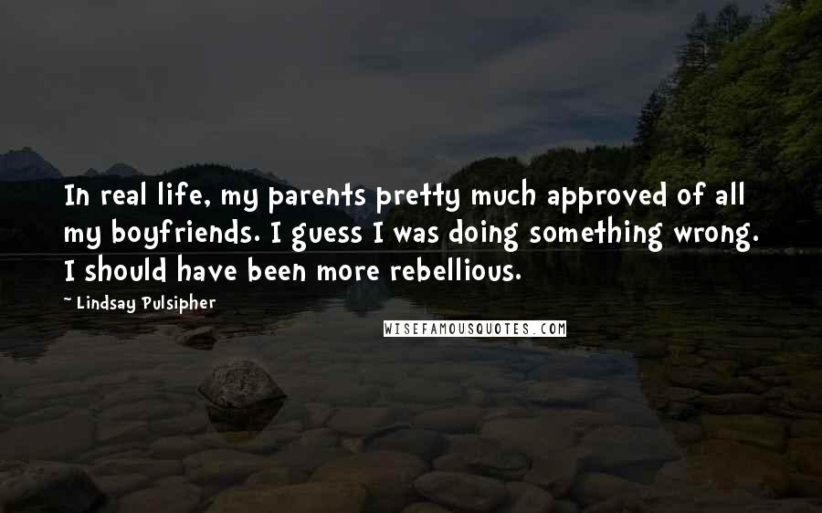 Lindsay Pulsipher Quotes: In real life, my parents pretty much approved of all my boyfriends. I guess I was doing something wrong. I should have been more rebellious.