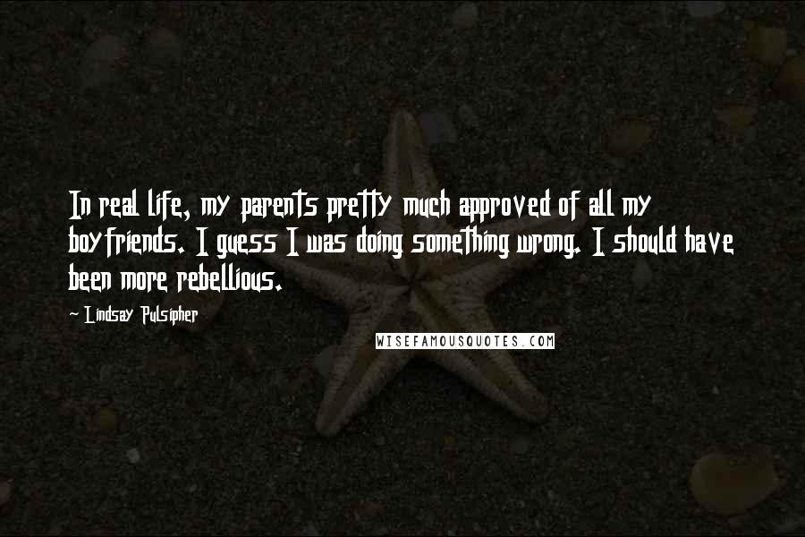 Lindsay Pulsipher Quotes: In real life, my parents pretty much approved of all my boyfriends. I guess I was doing something wrong. I should have been more rebellious.