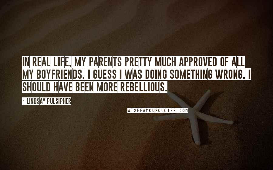 Lindsay Pulsipher Quotes: In real life, my parents pretty much approved of all my boyfriends. I guess I was doing something wrong. I should have been more rebellious.