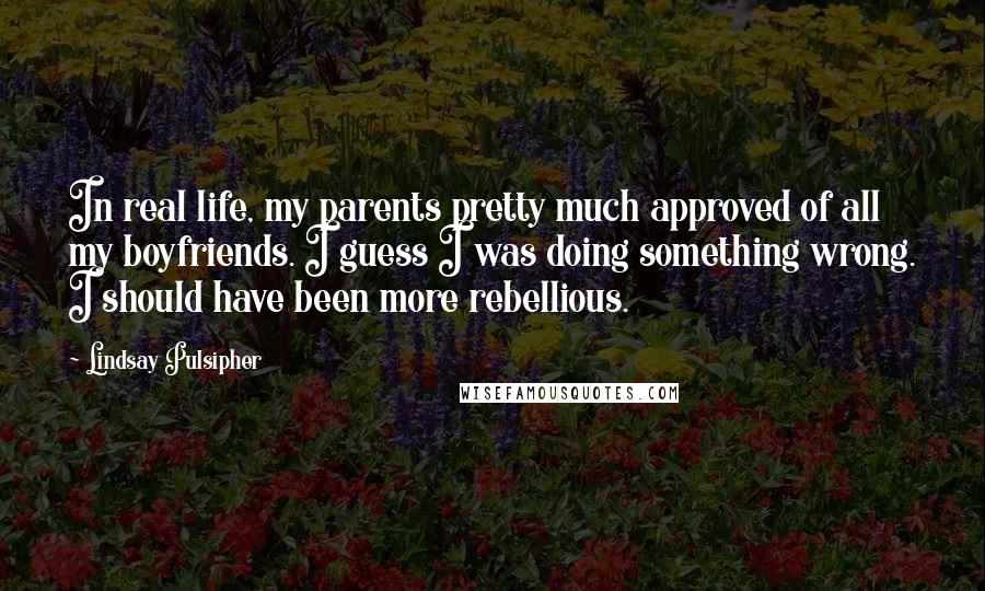 Lindsay Pulsipher Quotes: In real life, my parents pretty much approved of all my boyfriends. I guess I was doing something wrong. I should have been more rebellious.