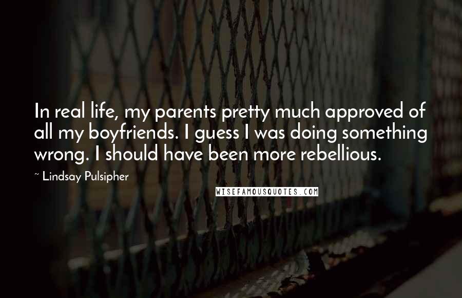 Lindsay Pulsipher Quotes: In real life, my parents pretty much approved of all my boyfriends. I guess I was doing something wrong. I should have been more rebellious.