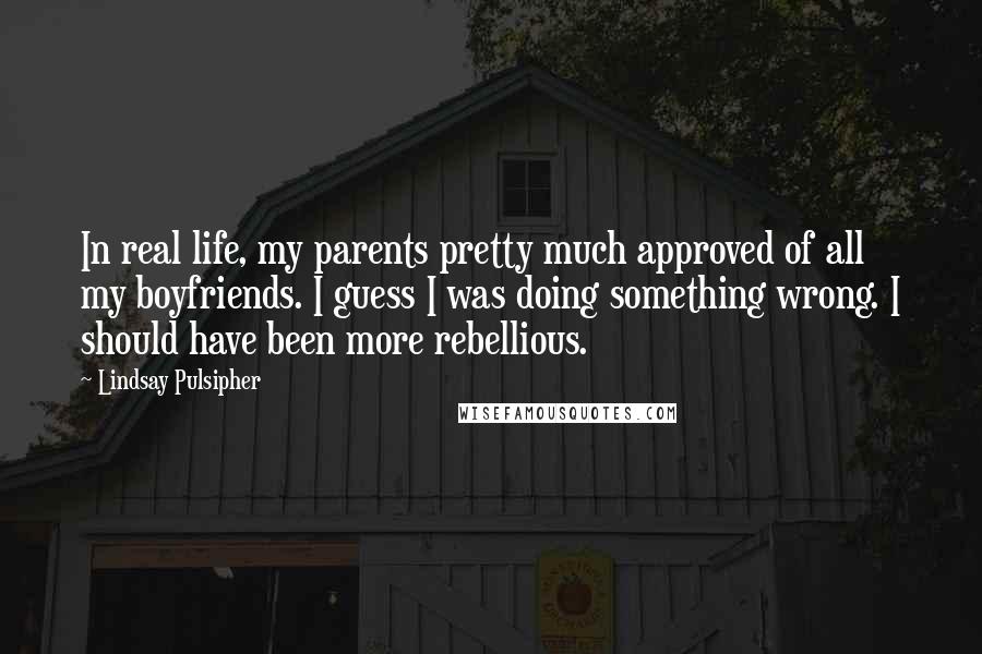 Lindsay Pulsipher Quotes: In real life, my parents pretty much approved of all my boyfriends. I guess I was doing something wrong. I should have been more rebellious.