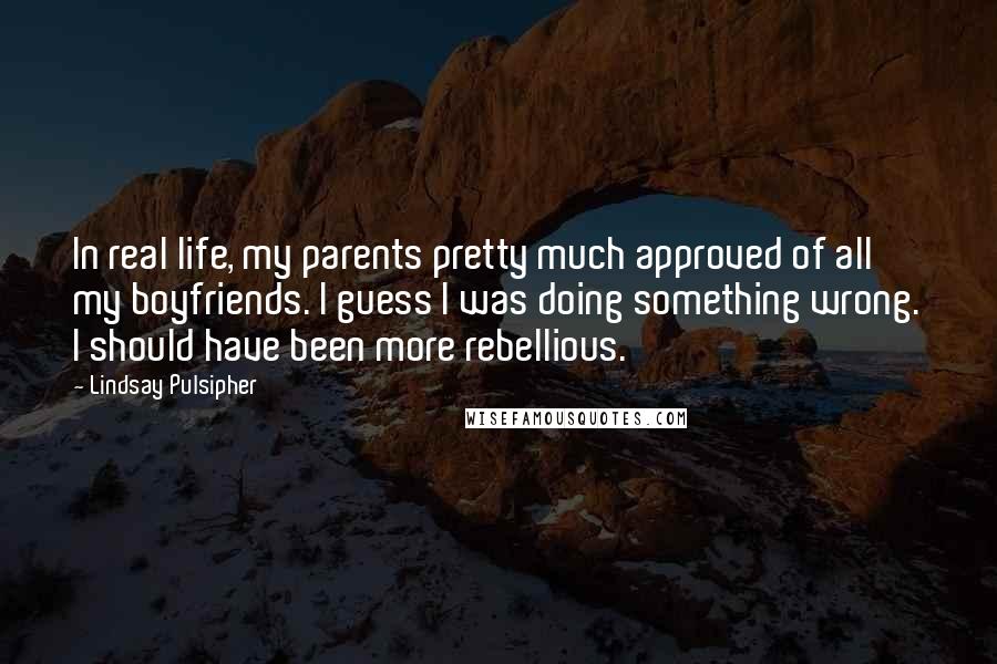 Lindsay Pulsipher Quotes: In real life, my parents pretty much approved of all my boyfriends. I guess I was doing something wrong. I should have been more rebellious.
