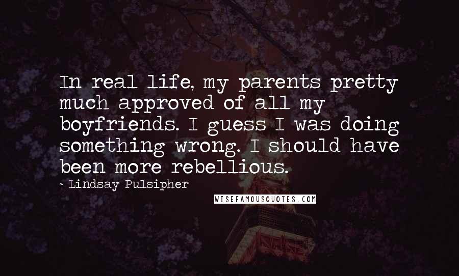 Lindsay Pulsipher Quotes: In real life, my parents pretty much approved of all my boyfriends. I guess I was doing something wrong. I should have been more rebellious.