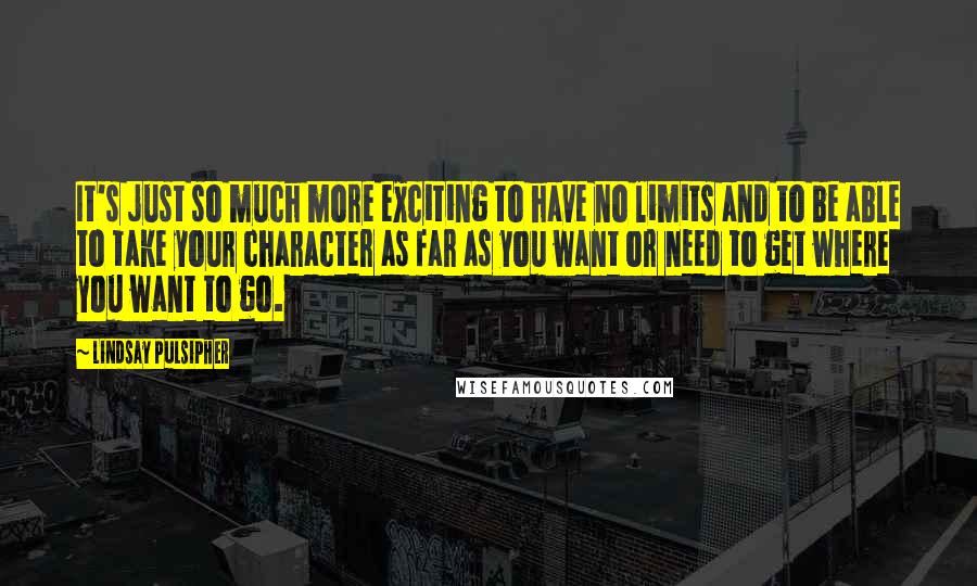 Lindsay Pulsipher Quotes: It's just so much more exciting to have no limits and to be able to take your character as far as you want or need to get where you want to go.