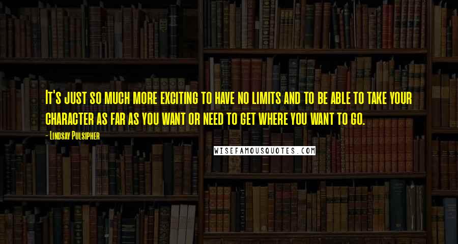 Lindsay Pulsipher Quotes: It's just so much more exciting to have no limits and to be able to take your character as far as you want or need to get where you want to go.