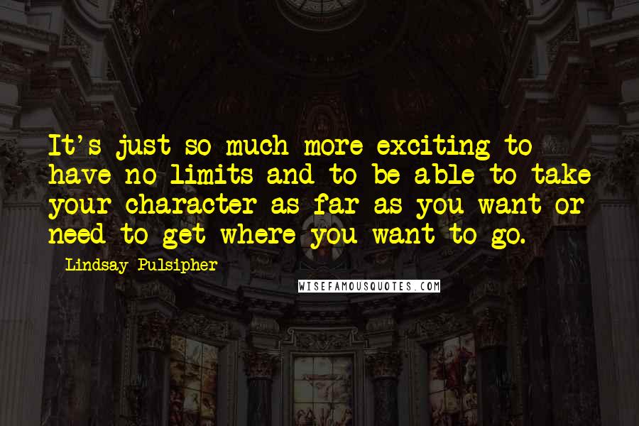 Lindsay Pulsipher Quotes: It's just so much more exciting to have no limits and to be able to take your character as far as you want or need to get where you want to go.