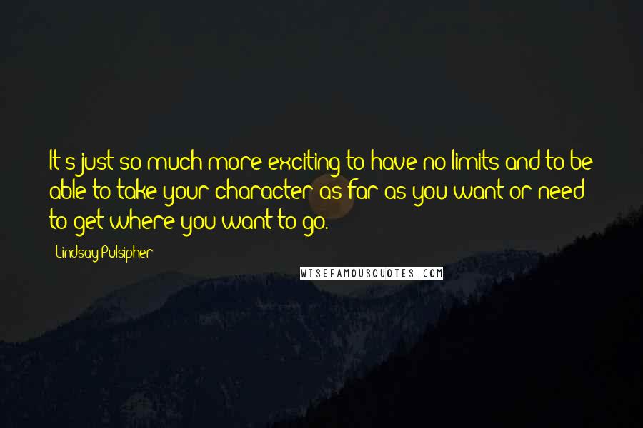 Lindsay Pulsipher Quotes: It's just so much more exciting to have no limits and to be able to take your character as far as you want or need to get where you want to go.