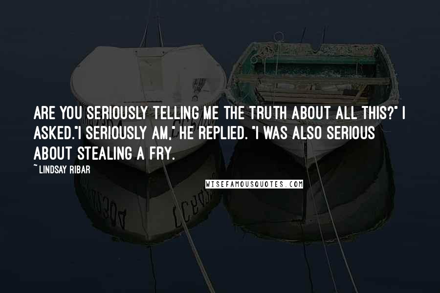 Lindsay Ribar Quotes: Are you seriously telling me the truth about all this?" I asked."I seriously am," he replied. "I was also serious about stealing a fry.