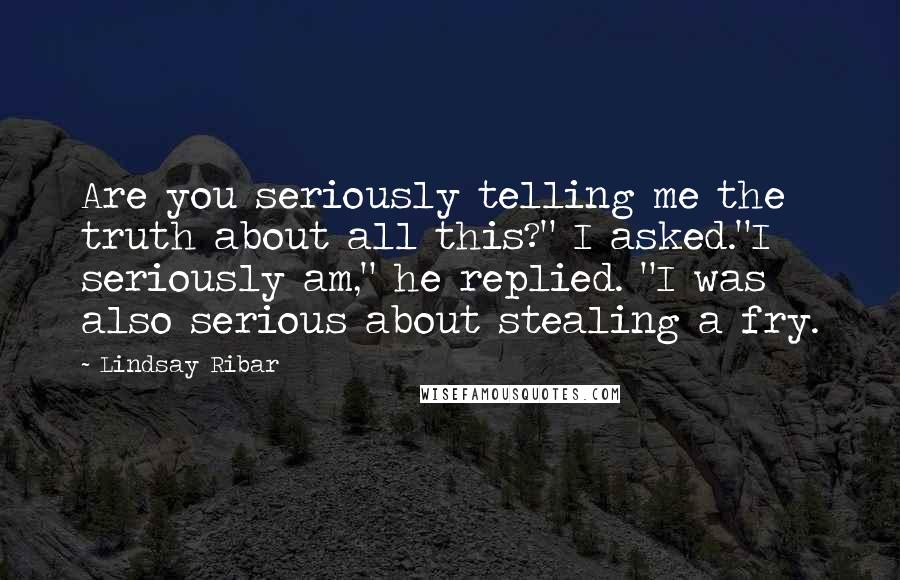 Lindsay Ribar Quotes: Are you seriously telling me the truth about all this?" I asked."I seriously am," he replied. "I was also serious about stealing a fry.