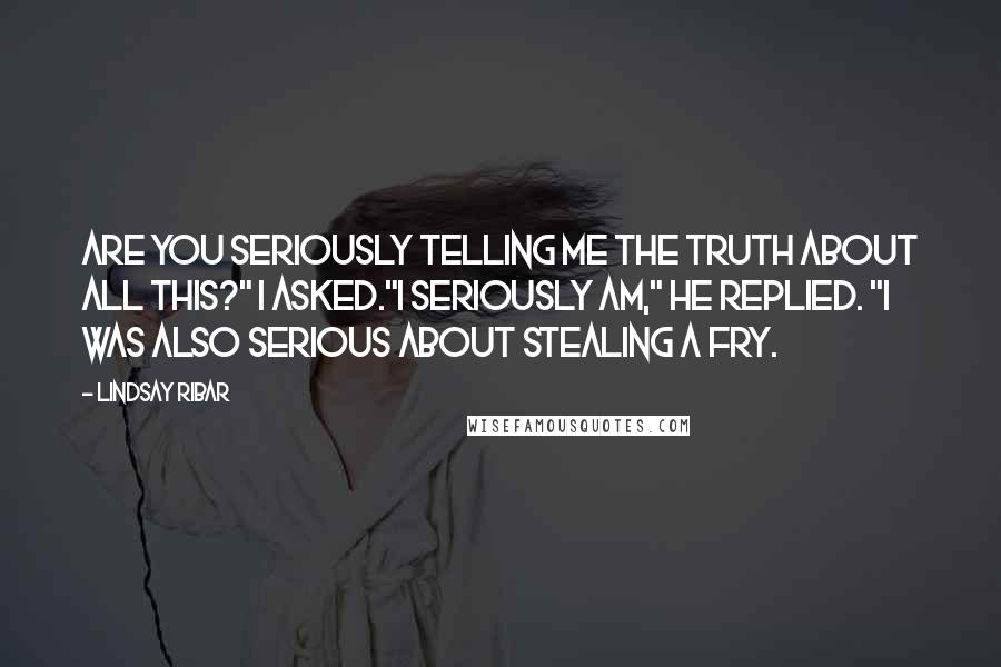 Lindsay Ribar Quotes: Are you seriously telling me the truth about all this?" I asked."I seriously am," he replied. "I was also serious about stealing a fry.
