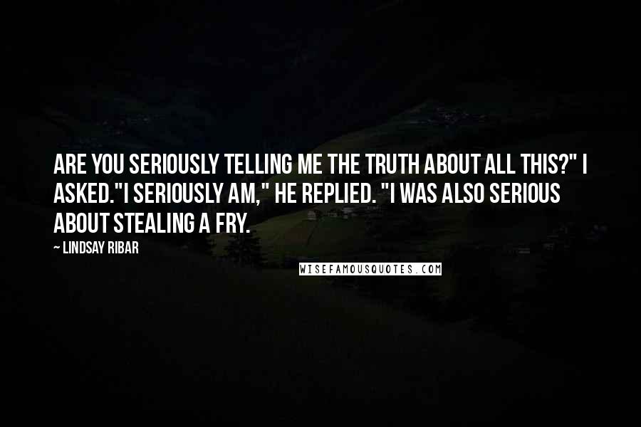 Lindsay Ribar Quotes: Are you seriously telling me the truth about all this?" I asked."I seriously am," he replied. "I was also serious about stealing a fry.