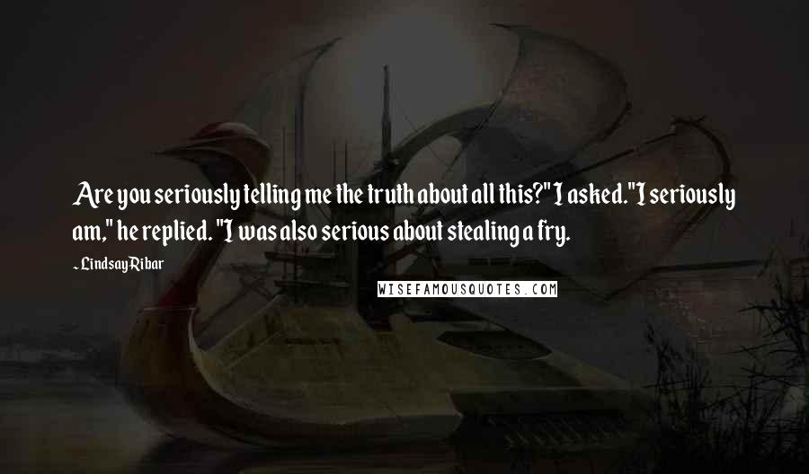 Lindsay Ribar Quotes: Are you seriously telling me the truth about all this?" I asked."I seriously am," he replied. "I was also serious about stealing a fry.