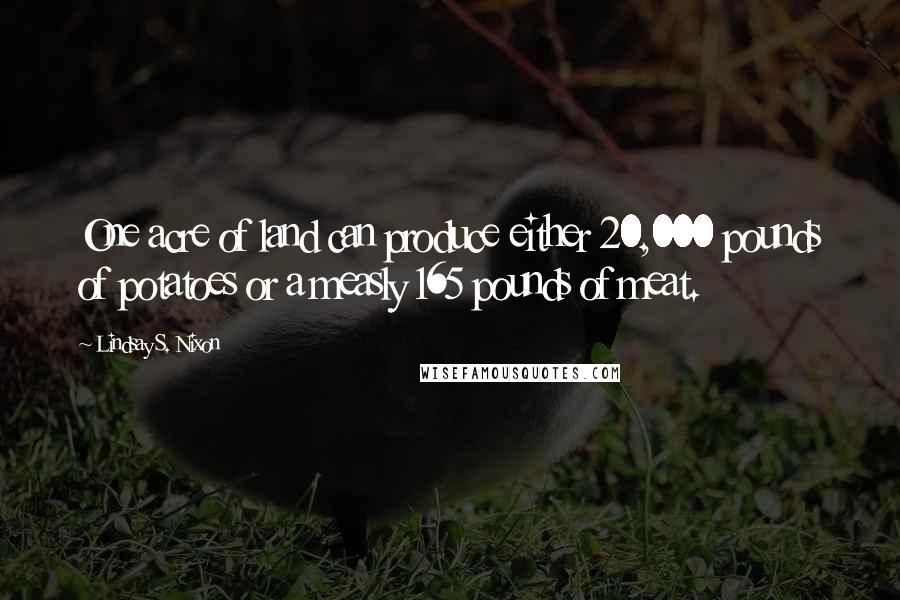 Lindsay S. Nixon Quotes: One acre of land can produce either 20,000 pounds of potatoes or a measly 165 pounds of meat.