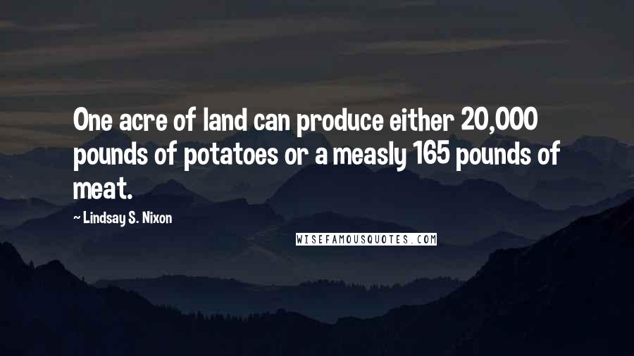 Lindsay S. Nixon Quotes: One acre of land can produce either 20,000 pounds of potatoes or a measly 165 pounds of meat.