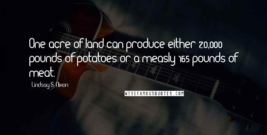 Lindsay S. Nixon Quotes: One acre of land can produce either 20,000 pounds of potatoes or a measly 165 pounds of meat.