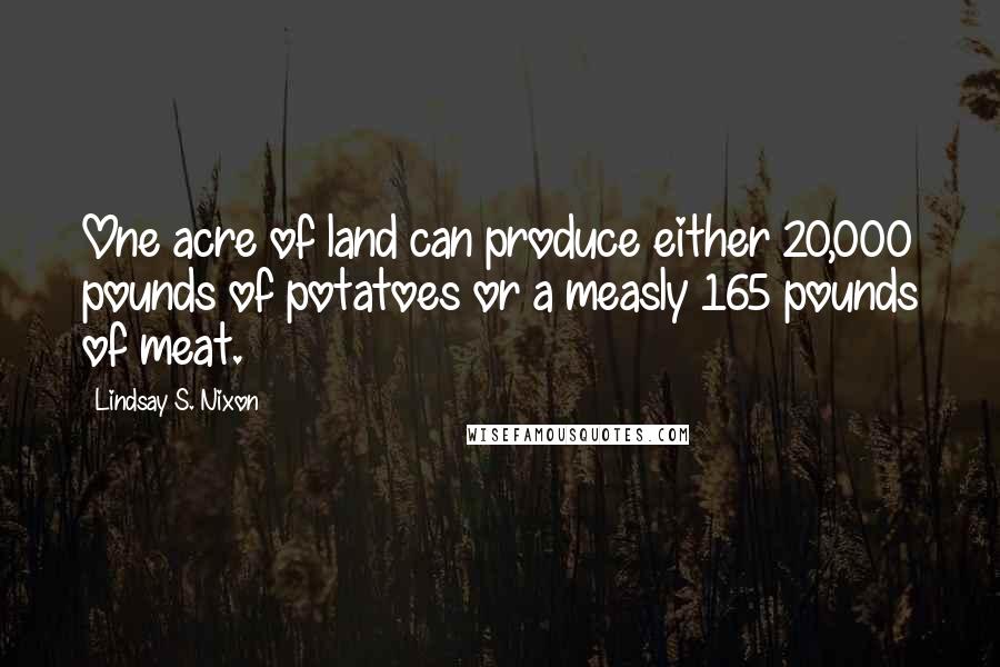 Lindsay S. Nixon Quotes: One acre of land can produce either 20,000 pounds of potatoes or a measly 165 pounds of meat.