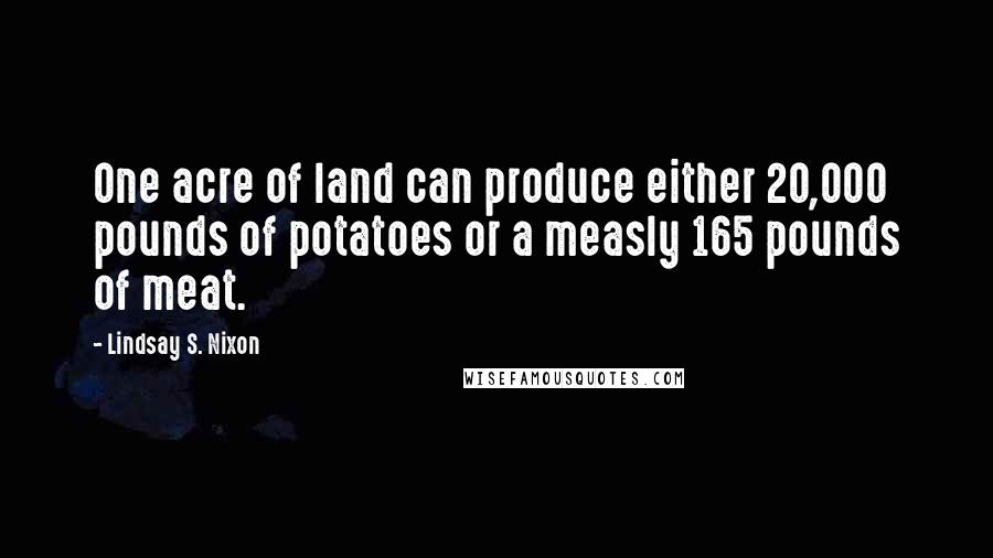 Lindsay S. Nixon Quotes: One acre of land can produce either 20,000 pounds of potatoes or a measly 165 pounds of meat.