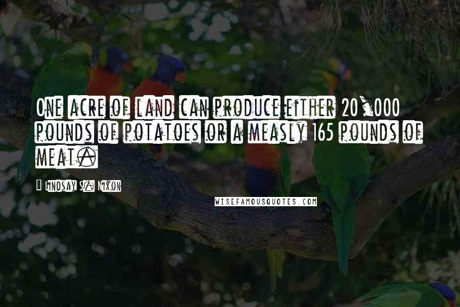 Lindsay S. Nixon Quotes: One acre of land can produce either 20,000 pounds of potatoes or a measly 165 pounds of meat.