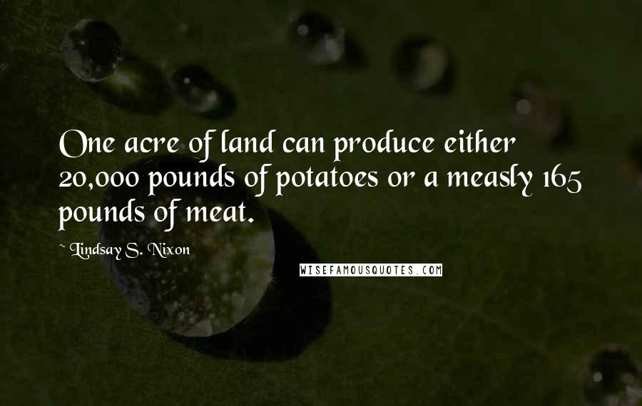 Lindsay S. Nixon Quotes: One acre of land can produce either 20,000 pounds of potatoes or a measly 165 pounds of meat.