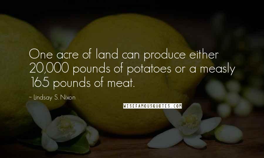 Lindsay S. Nixon Quotes: One acre of land can produce either 20,000 pounds of potatoes or a measly 165 pounds of meat.