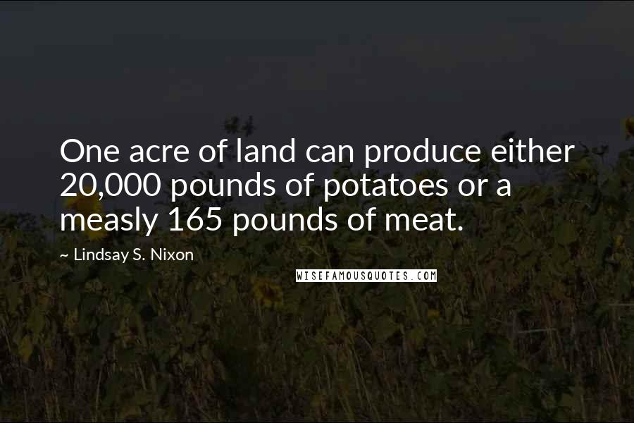 Lindsay S. Nixon Quotes: One acre of land can produce either 20,000 pounds of potatoes or a measly 165 pounds of meat.