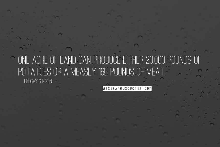 Lindsay S. Nixon Quotes: One acre of land can produce either 20,000 pounds of potatoes or a measly 165 pounds of meat.