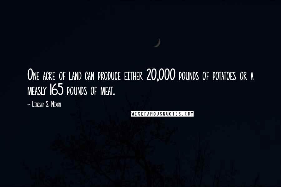 Lindsay S. Nixon Quotes: One acre of land can produce either 20,000 pounds of potatoes or a measly 165 pounds of meat.