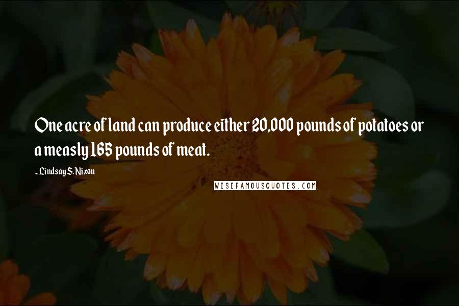 Lindsay S. Nixon Quotes: One acre of land can produce either 20,000 pounds of potatoes or a measly 165 pounds of meat.