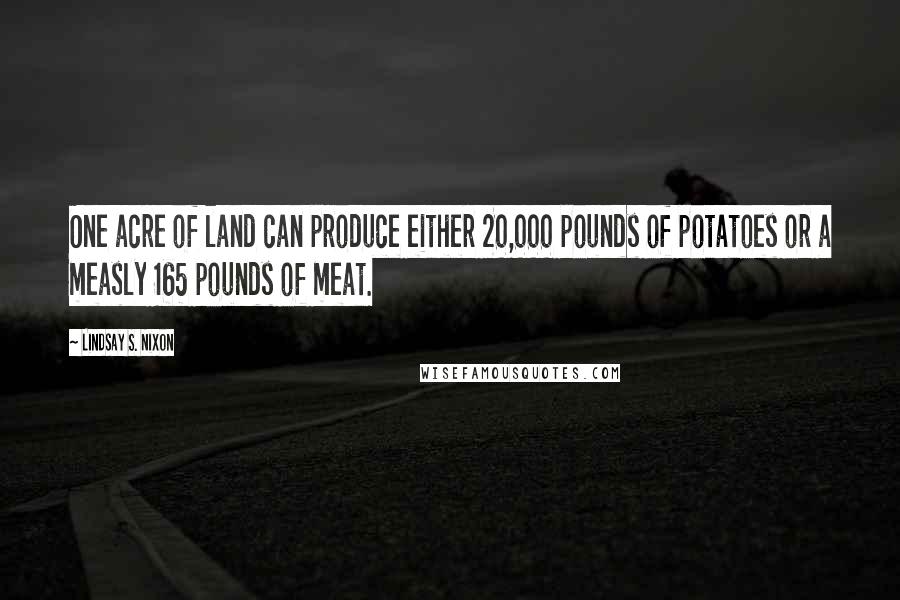 Lindsay S. Nixon Quotes: One acre of land can produce either 20,000 pounds of potatoes or a measly 165 pounds of meat.