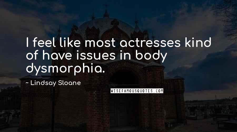 Lindsay Sloane Quotes: I feel like most actresses kind of have issues in body dysmorphia.