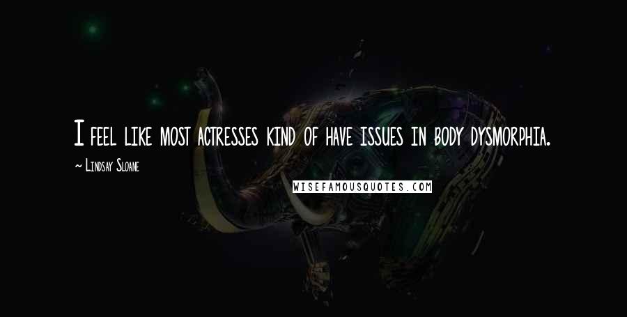 Lindsay Sloane Quotes: I feel like most actresses kind of have issues in body dysmorphia.