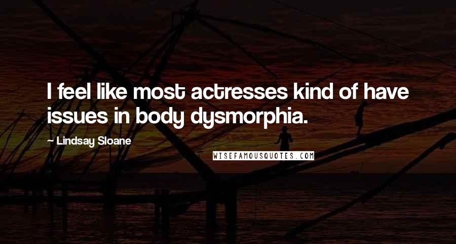 Lindsay Sloane Quotes: I feel like most actresses kind of have issues in body dysmorphia.