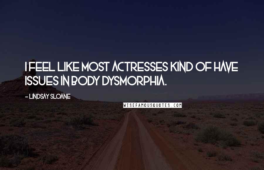 Lindsay Sloane Quotes: I feel like most actresses kind of have issues in body dysmorphia.