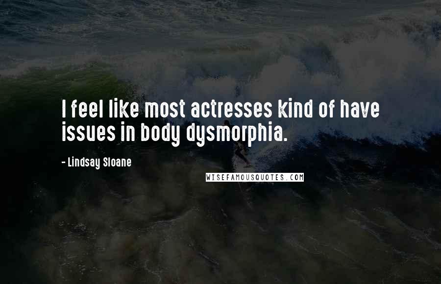 Lindsay Sloane Quotes: I feel like most actresses kind of have issues in body dysmorphia.